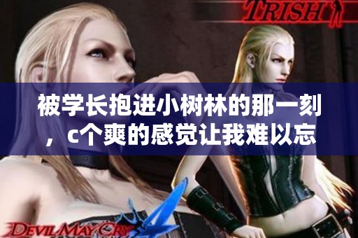 被学长抱进小树林的那一刻，c个爽的感觉让我难以忘怀