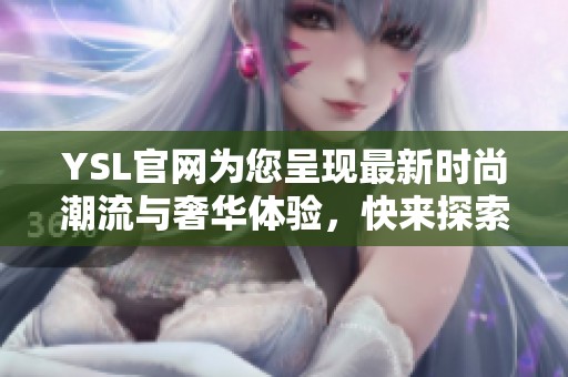 YSL官网为您呈现最新时尚潮流与奢华体验，快来探索更多精彩内容！