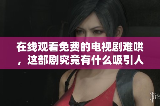 在线观看免费的电视剧难哄，这部剧究竟有什么吸引人的地方呢