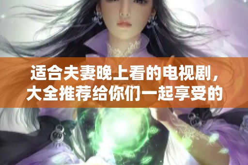 适合夫妻晚上看的电视剧，大全推荐给你们一起享受的精彩剧集