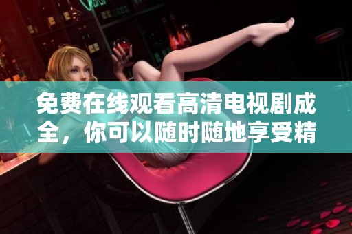 免费在线观看高清电视剧成全，你可以随时随地享受精彩剧情！