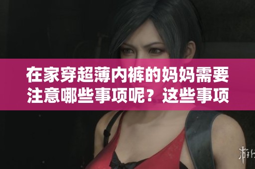 在家穿超薄内裤的妈妈需要注意哪些事项呢？这些事项了解一下吧！