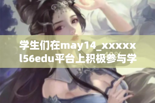 学生们在may14_xxxxxl56edu平台上积极参与学习活动