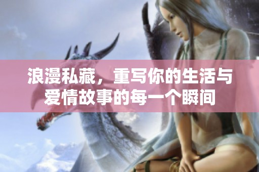 浪漫私藏，重写你的生活与爱情故事的每一个瞬间