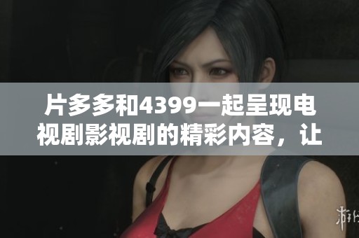 片多多和4399一起呈现电视剧影视剧的精彩内容，让我们共同期待。
