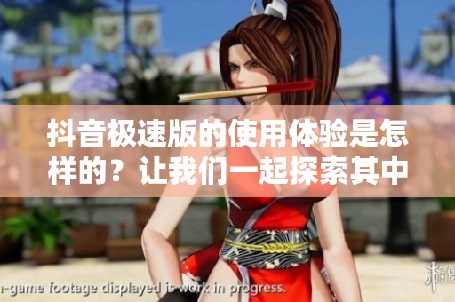 抖音极速版的使用体验是怎样的？让我们一起探索其中的精彩内容吧