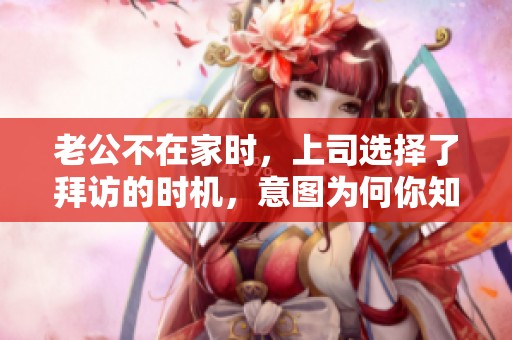 老公不在家时，上司选择了拜访的时机，意图为何你知道吗