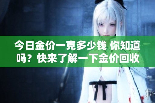 今日金价一克多少钱 你知道吗？快来了解一下金价回收情况。