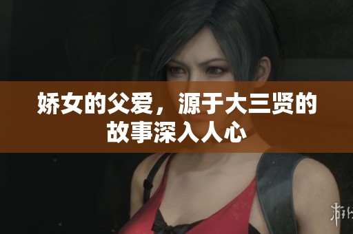 娇女的父爱，源于大三贤的故事深入人心