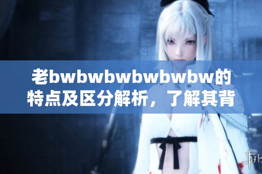 老bwbwbwbwbwbw的特点及区分解析，了解其背后的秘密与特色