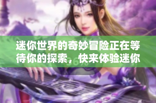 迷你世界的奇妙冒险正在等待你的探索，快来体验迷你世界的乐趣吧！