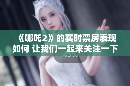 《哪吒2》的实时票房表现如何 让我们一起来关注一下吧