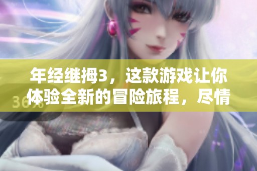 年经继拇3，这款游戏让你体验全新的冒险旅程，尽情探索未知的世界