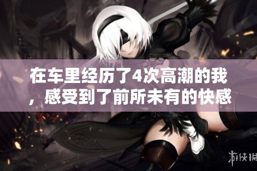 在车里经历了4次高潮的我，感受到了前所未有的快感体验
