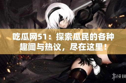 吃瓜网51：探索瓜民的各种趣闻与热议，尽在这里！