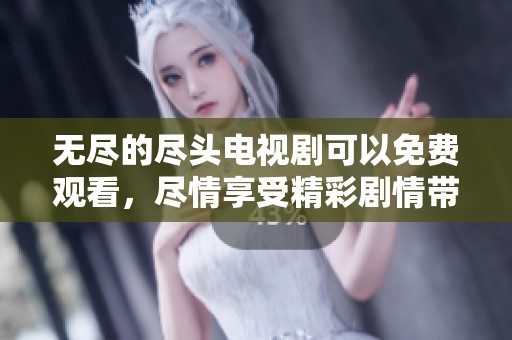 无尽的尽头电视剧可以免费观看，尽情享受精彩剧情带来的无穷乐趣