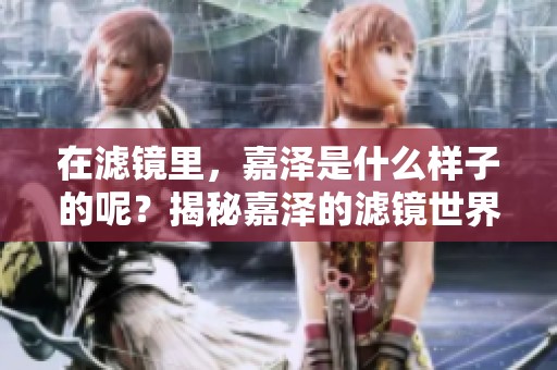 在滤镜里，嘉泽是什么样子的呢？揭秘嘉泽的滤镜世界。