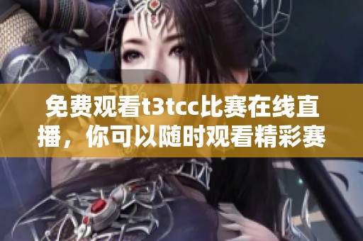 免费观看t3tcc比赛在线直播，你可以随时观看精彩赛事内容