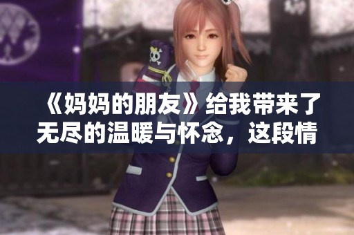 《妈妈的朋友》给我带来了无尽的温暖与怀念，这段情感难以忘怀