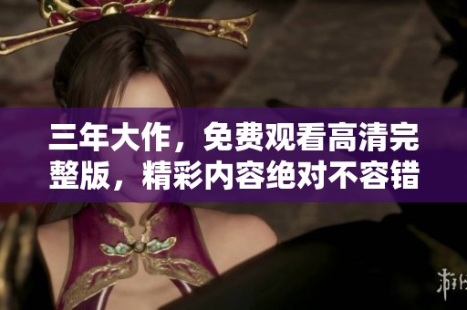 三年大作，免费观看高清完整版，精彩内容绝对不容错过