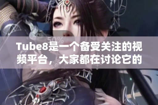 Tube8是一个备受关注的视频平台，大家都在讨论它的内容和特色。