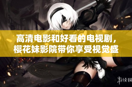 高清电影和好看的电视剧，樱花妹影院带你享受视觉盛宴