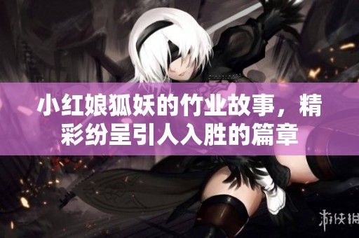 小红娘狐妖的竹业故事，精彩纷呈引人入胜的篇章