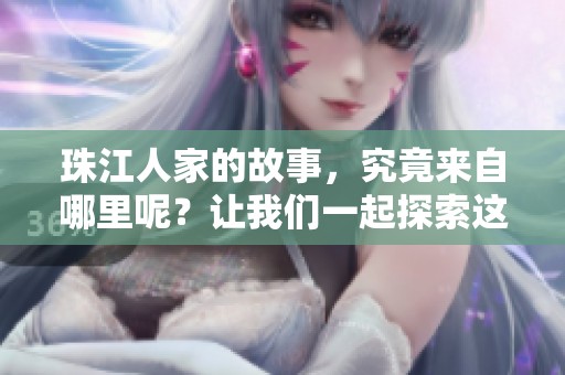 珠江人家的故事，究竟来自哪里呢？让我们一起探索这个动人的起源。