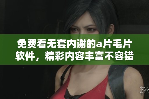 免费看无套内谢的****软件，精彩内容丰富不容错过