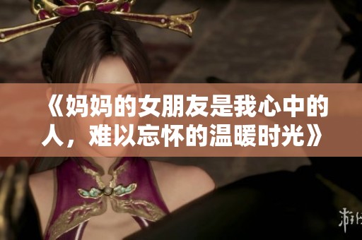 《妈妈的女朋友是我心中的人，难以忘怀的温暖时光》