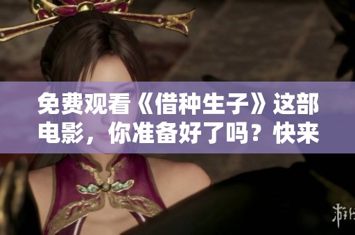 免费观看《借种生子》这部电影，你准备好了吗？快来体验这场关于亲情与选择的旅程吧！