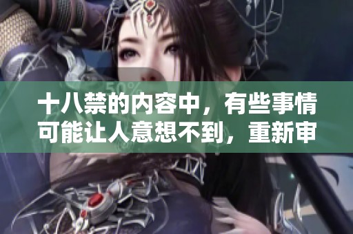 十八禁的内容中，有些事情可能让人意想不到，重新审视这些禁忌后你会发现什么呢