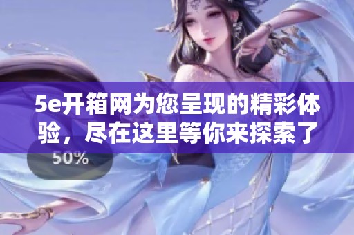 5e开箱网为您呈现的精彩体验，尽在这里等你来探索了解