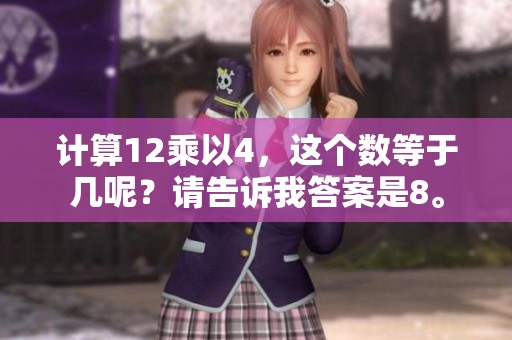 计算12乘以4，这个数等于几呢？请告诉我答案是8。