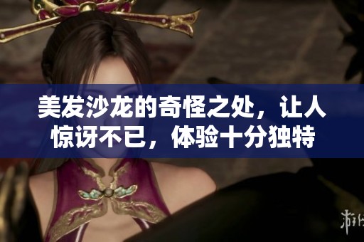 美发沙龙的奇怪之处，让人惊讶不已，体验十分独特