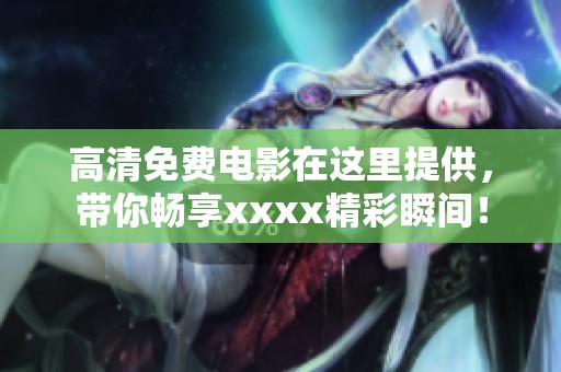 高清免费电影在这里提供，带你畅享xxxx精彩瞬间！