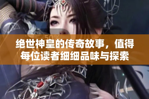 绝世神皇的传奇故事，值得每位读者细细品味与探索