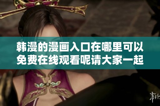 韩漫的漫画入口在哪里可以免费在线观看呢请大家一起来了解一下