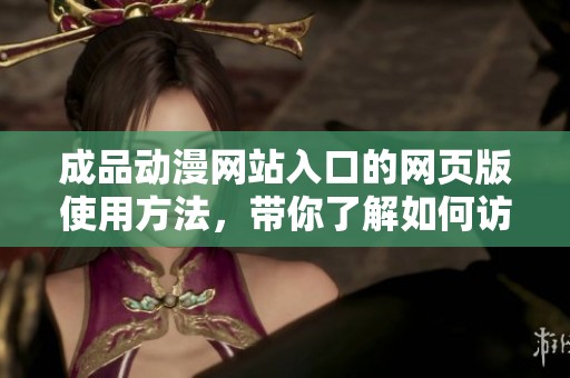 成品动漫网站入口的网页版使用方法，带你了解如何访问全新动漫内容