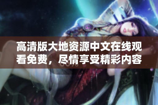 高清版大地资源中文在线观看免费，尽情享受精彩内容与震撼视觉体验！