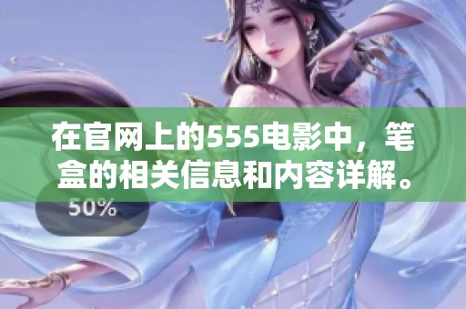 在官网上的555电影中，笔盒的相关信息和内容详解。