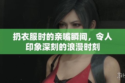 扔衣服时的亲嘴瞬间，令人印象深刻的浪漫时刻