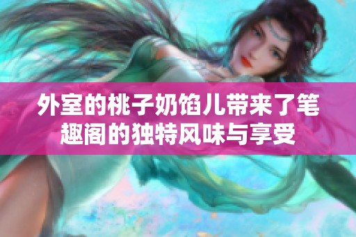 外室的桃子奶馅儿带来了笔趣阁的独特风味与享受