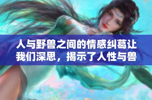 人与野兽之间的情感纠葛让我们深思，揭示了人性与兽性的复杂关系