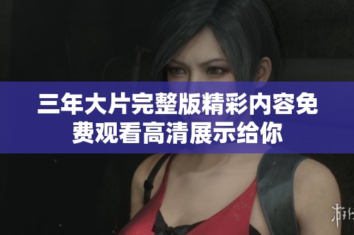 三年大片完整版精彩内容免费观看高清展示给你