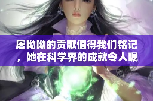 屠呦呦的贡献值得我们铭记，她在科学界的成就令人瞩目