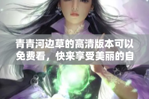 青青河边草的高清版本可以免费看，快来享受美丽的自然风光吧