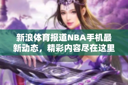 新浪**报道NBA手机最新动态，精彩内容尽在这里，欢迎大家关注！