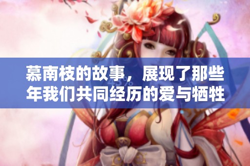 慕南枝的故事，展现了那些年我们共同经历的爱与牺牲