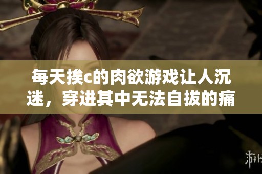 每天挨c的肉欲游戏让人沉迷，穿进其中无法自拔的痛苦与快感交织